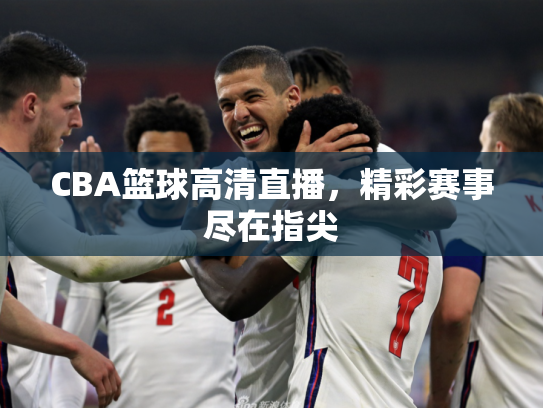 CBA篮球高清直播，精彩赛事尽在指尖