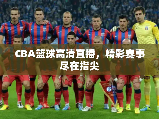 CBA篮球高清直播，精彩赛事尽在指尖