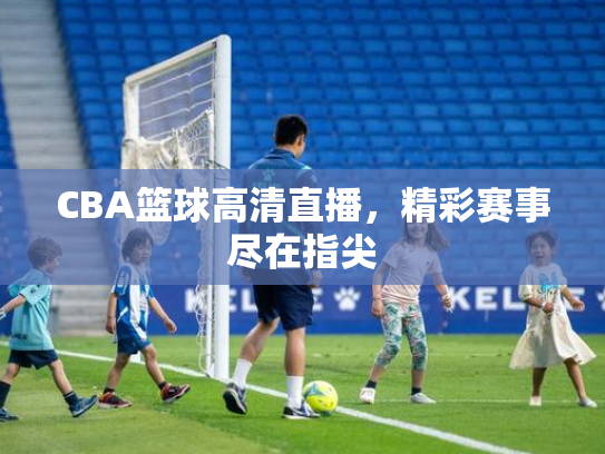 CBA篮球高清直播，精彩赛事尽在指尖