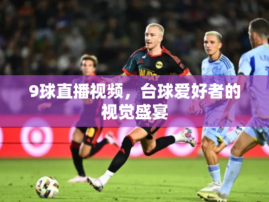 9球直播视频，台球爱好者的视觉盛宴