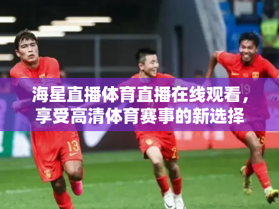 海星直播体育直播在线观看，享受高清体育赛事的新选择