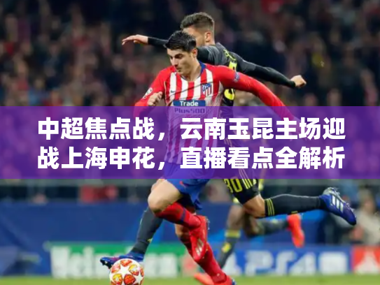 中超焦点战，云南玉昆主场迎战上海申花，直播看点全解析