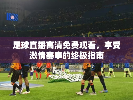 足球直播高清免费观看，享受激情赛事的终极指南