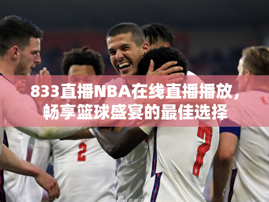 833直播NBA在线直播播放，畅享篮球盛宴的最佳选择