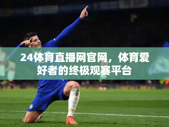 24体育直播网官网，体育爱好者的终极观赛平台
