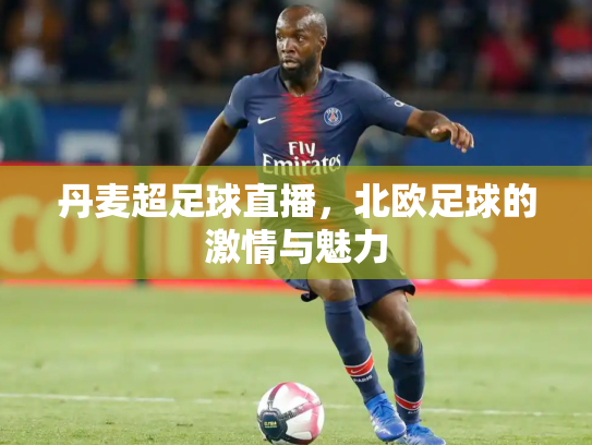 丹麦超足球直播，北欧足球的激情与魅力