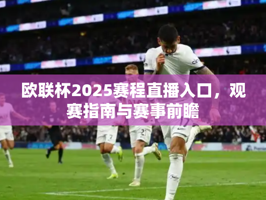 欧联杯2025赛程直播入口，观赛指南与赛事前瞻
