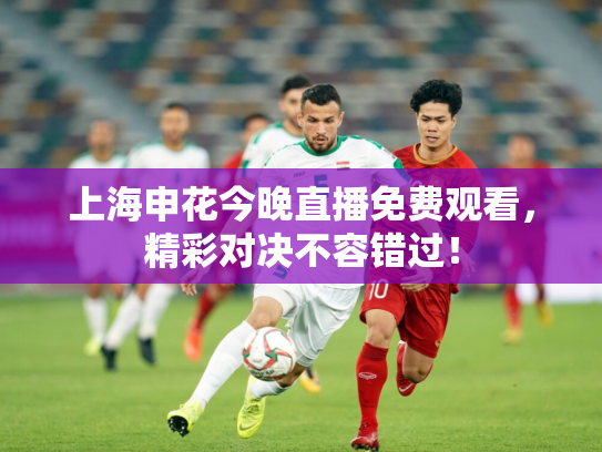 上海申花今晚直播免费观看，精彩对决不容错过！