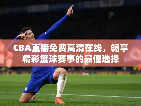 CBA直播免费高清在线，畅享精彩篮球赛事的最佳选择