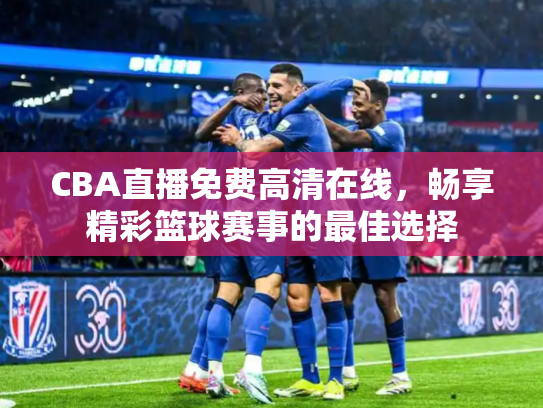 CBA直播免费高清在线，畅享精彩篮球赛事的最佳选择