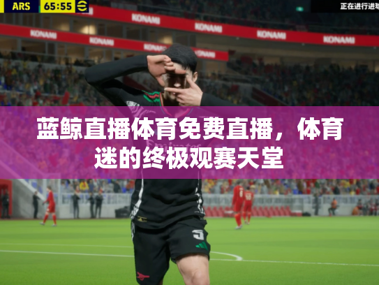 蓝鲸直播体育免费直播，体育迷的终极观赛天堂
