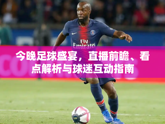 今晚足球盛宴，直播前瞻、看点解析与球迷互动指南