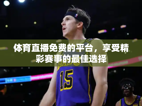 体育直播免费的平台，享受精彩赛事的最佳选择