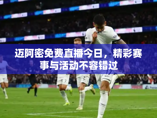 迈阿密免费直播今日，精彩赛事与活动不容错过