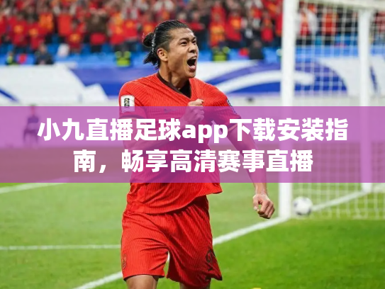 小九直播足球app下载安装指南，畅享高清赛事直播