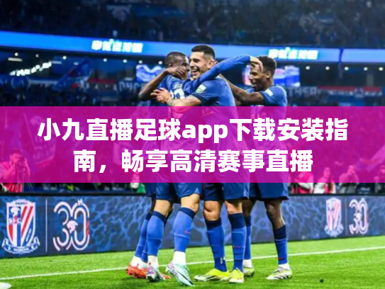 小九直播足球app下载安装指南，畅享高清赛事直播