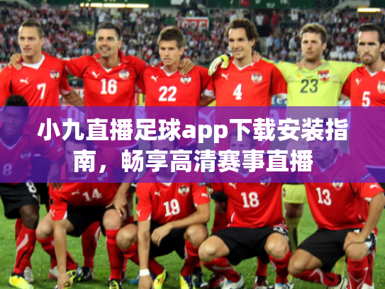 小九直播足球app下载安装指南，畅享高清赛事直播
