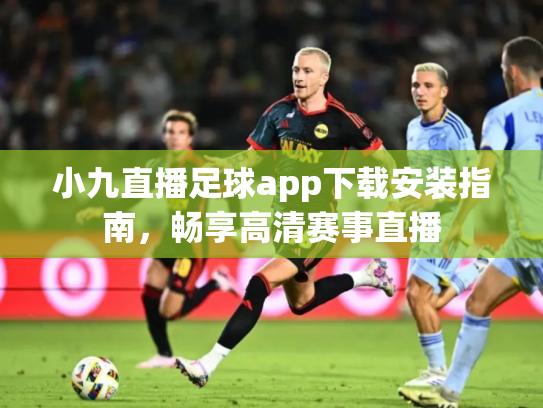 小九直播足球app下载安装指南，畅享高清赛事直播