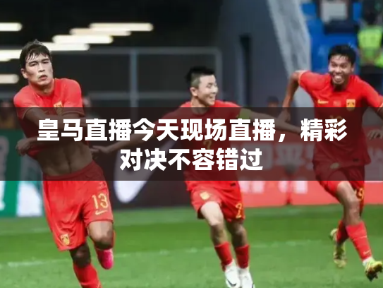 皇马直播今天现场直播，精彩对决不容错过