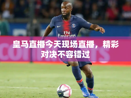 皇马直播今天现场直播，精彩对决不容错过
