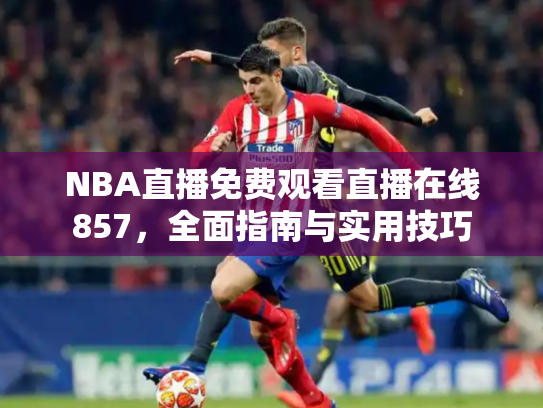 NBA直播免费观看直播在线857，全面指南与实用技巧