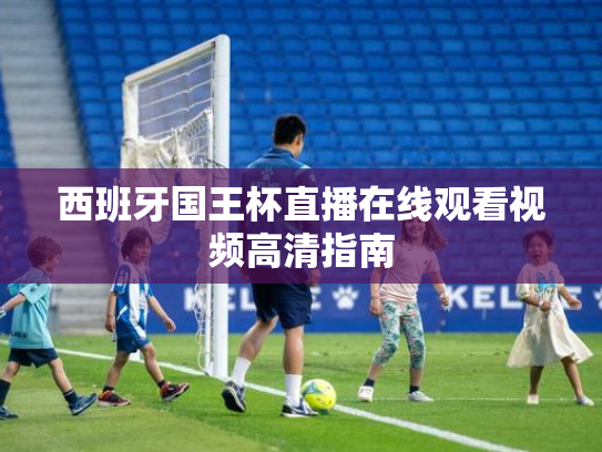 西班牙国王杯直播在线观看视频高清指南