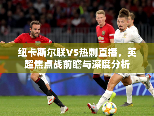 纽卡斯尔联VS热刺直播，英超焦点战前瞻与深度分析