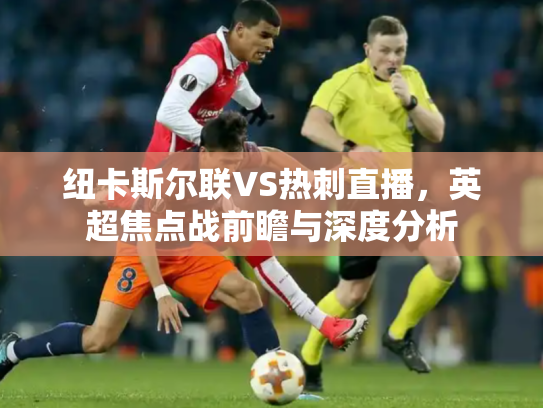 纽卡斯尔联VS热刺直播，英超焦点战前瞻与深度分析