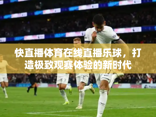 快直播体育在线直播乐球，打造极致观赛体验的新时代