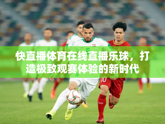 快直播体育在线直播乐球，打造极致观赛体验的新时代