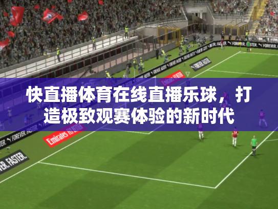 快直播体育在线直播乐球，打造极致观赛体验的新时代
