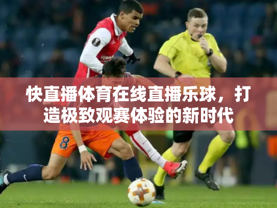 快直播体育在线直播乐球，打造极致观赛体验的新时代