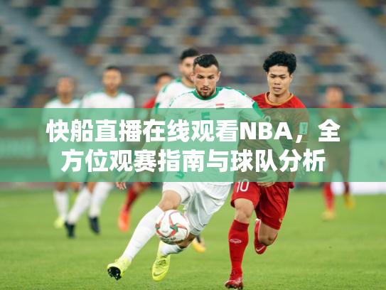 快船直播在线观看NBA，全方位观赛指南与球队分析