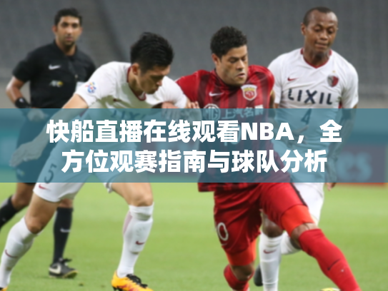 快船直播在线观看NBA，全方位观赛指南与球队分析