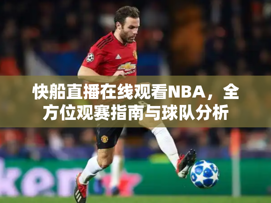 快船直播在线观看NBA，全方位观赛指南与球队分析