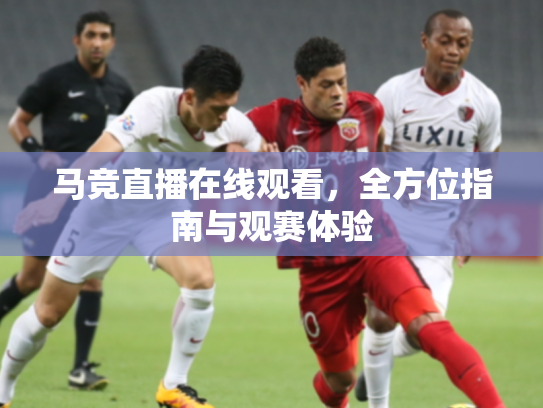 马竞直播在线观看，全方位指南与观赛体验