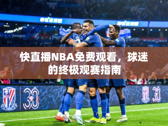快直播NBA免费观看，球迷的终极观赛指南
