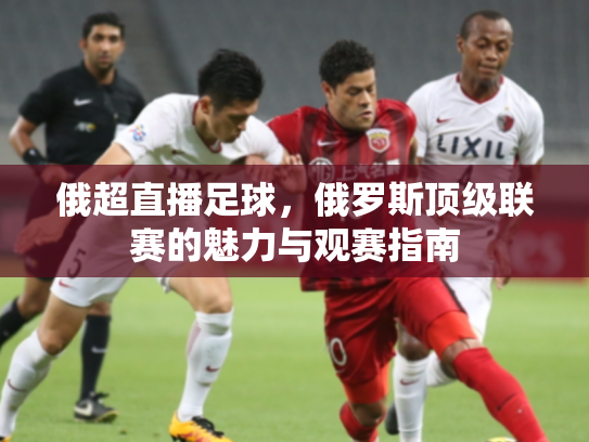 俄超直播足球，俄罗斯顶级联赛的魅力与观赛指南