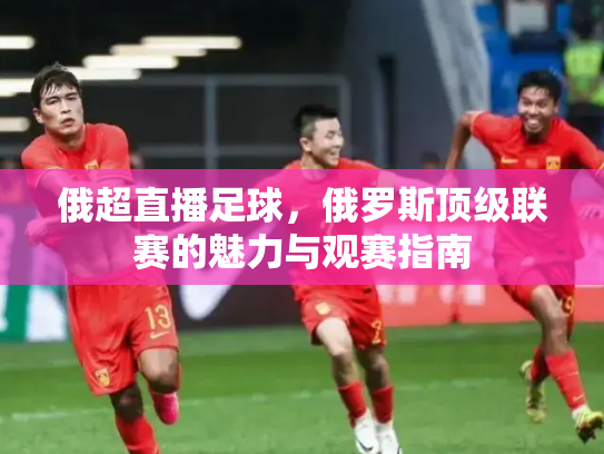 俄超直播足球，俄罗斯顶级联赛的魅力与观赛指南