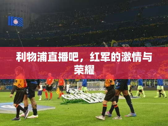 利物浦直播吧，红军的激情与荣耀