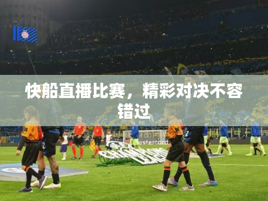 快船直播比赛，精彩对决不容错过