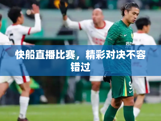 快船直播比赛，精彩对决不容错过