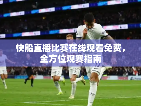 快船直播比赛在线观看免费，全方位观赛指南