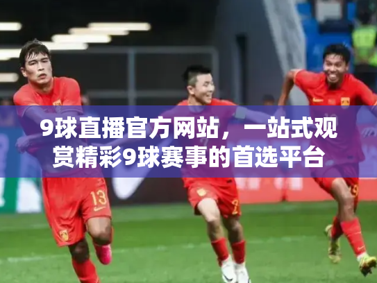 9球直播官方网站，一站式观赏精彩9球赛事的首选平台