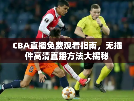 CBA直播免费观看指南，无插件高清直播方法大揭秘