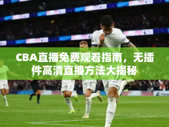 CBA直播免费观看指南，无插件高清直播方法大揭秘