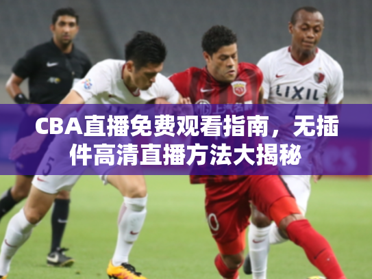 CBA直播免费观看指南，无插件高清直播方法大揭秘