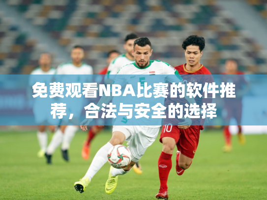免费观看NBA比赛的软件推荐，合法与安全的选择