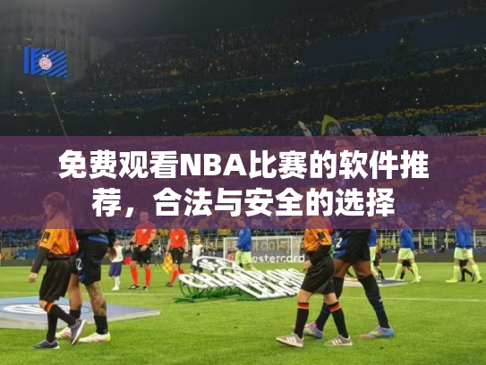 免费观看NBA比赛的软件推荐，合法与安全的选择