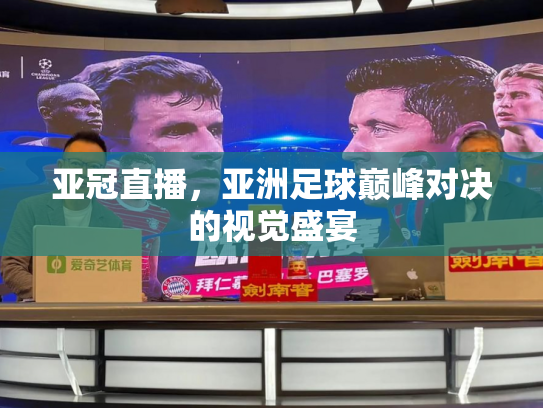 亚冠直播，亚洲足球巅峰对决的视觉盛宴